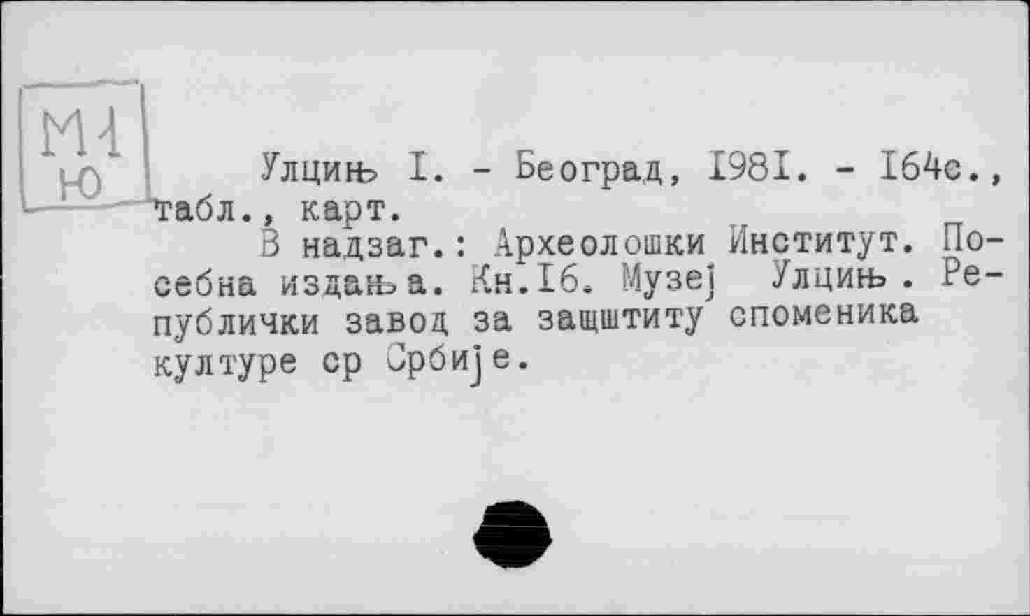 ﻿
себна
Улцин> I. - Београд, 1981. - 164е., , карт.
В надзаг.: Археолошки Институт. По-изданэа. Кн.16. Музе] Ул цинь . Ре-
публички завод за защштиту споменика културе ср Врби]е.